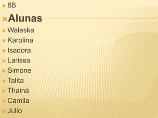  8B 
Alunas 
Waleska 
 Karolina 
 Isadora 
 Larissa 
 Simone 
 Talita 
 Thainá 
 Camila 
 Julio 

