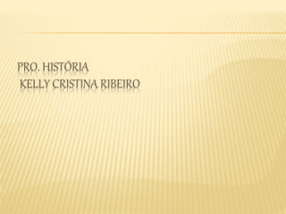 PRO. HISTÓRIA 
KELLY CRISTINA RIBEIRO 
 