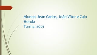 Alunos: Jean Carlos, João Vítor e Caio
Honda
Turma: 2001
 
