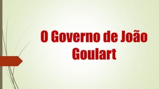 O Governo de João
Goulart
 