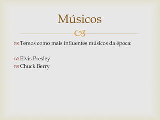 
 Temos como mais influentes músicos da época:
 Elvis Presley
 Chuck Berry
Músicos
 