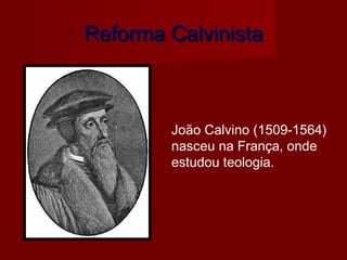 Reforma CalvinistaReforma Calvinista
João Calvino (1509-1564)
nasceu na França, onde
estudou teologia.
 