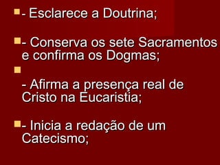  -- Esclarece a Doutrina; Esclarece a Doutrina; 
- Conserva os sete Sacramentos- Conserva os sete Sacramentos
e confirma os Dogmas; e confirma os Dogmas; 

- Afirma a presença real de- Afirma a presença real de
Cristo na Eucaristia; Cristo na Eucaristia; 
- Inicia a redação de um- Inicia a redação de um
Catecismo; Catecismo; 
 