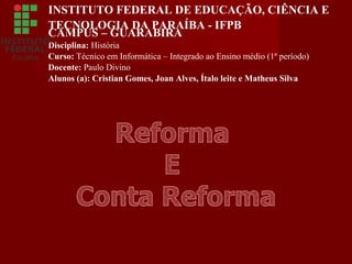 INSTITUTO FEDERAL DE EDUCAÇÃO, CIÊNCIA E
TECNOLOGIA DA PARAÍBA - IFPB
CAMPUS – GUARABIRA
Disciplina: História
Curso: Técnico em Informática – Integrado ao Ensino médio (1ª período)
Docente: Paulo Divino
Alunos (a): Cristian Gomes, Joan Alves, Ítalo leite e Matheus Silva
 