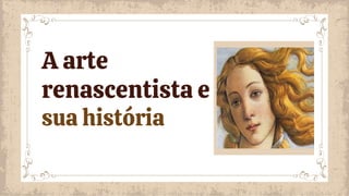 A arte
renascentista e
sua história
 
