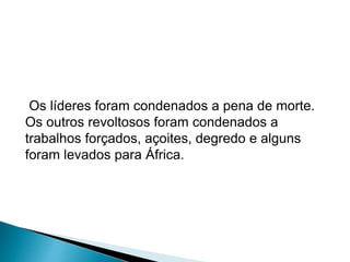 Os líderes foram condenados a pena de morte. 
Os outros revoltosos foram condenados a 
trabalhos forçados, açoites, degredo e alguns 
foram levados para África. 
 