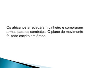 Os africanos arrecadaram dinheiro e compraram 
armas para os combates. O plano do movimento 
foi todo escrito em árabe. 
 