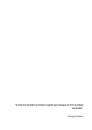 “O mais livre de todos os homens é aquele que consegue ser livre na própria
                                                              escravidão”.



                                                         (François Fénelon)
 