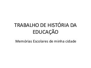 TRABALHO DE HISTÓRIA DA
EDUCAÇÃO
Memórias Escolares de minha cidade
 