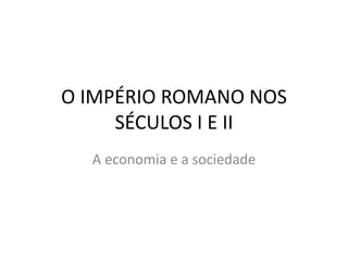 O IMPÉRIO ROMANO NOS
     SÉCULOS I E II
  A economia e a sociedade
 
