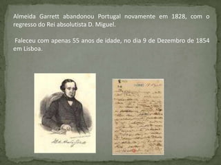 Almeida Garrett abandonou Portugal novamente em 1828, com o
regresso do Rei absolutista D. Miguel.
Faleceu com apenas 55 anos de idade, no dia 9 de Dezembro de 1854
em Lisboa.
 
