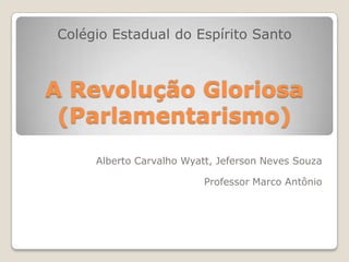 Colégio Estadual do Espírito Santo A Revolução Gloriosa (Parlamentarismo) Alberto Carvalho Wyatt, Jeferson Neves Souza Professor Marco Antônio 