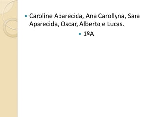  Caroline Aparecida, Ana Carollyna, Sara
Aparecida, Oscar, Alberto e Lucas.
 1ºA
 