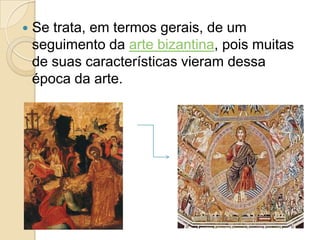  Se trata, em termos gerais, de um
seguimento da arte bizantina, pois muitas
de suas características vieram dessa
época da arte.
 