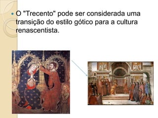  O "Trecento" pode ser considerada uma
transição do estilo gótico para a cultura
renascentista.
 