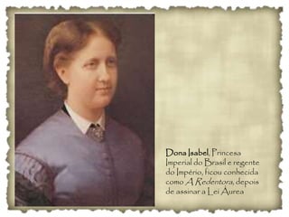 Dona Isabel, Princesa
Imperial do Brasil e regente
do Império, ficou conhecida
como A Redentora, depois
de assinar a Lei Áurea
 