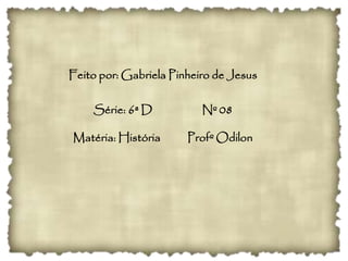 Feito por: Gabriela Pinheiro de Jesus
Série: 6ª D Nº 08
Matéria: História Profº Odilon
 