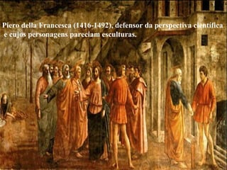 Piero della Francesca (1416-1492), defensor da perspectiva científica e cujos personagens pareciam esculturas.   