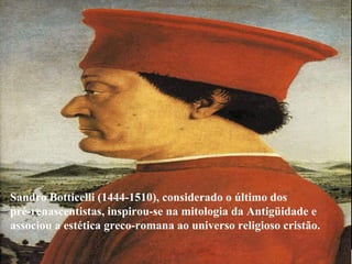 Sandro Botticelli (1444-1510), considerado o último dos  pré-renascentistas, inspirou-se na mitologia da Antigüidade e  associou a estética greco-romana ao universo religioso cristão.   