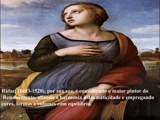 Rafael (1483-1520), por sua vez, é considerado o maior pintor do Renascimento, aliando a harmonia à dramaticidade e empregando  cores, formas e volumes com equilíbrio.  