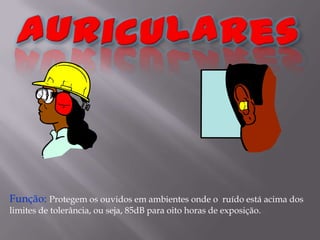 AuricularesFunção: Protegem os ouvidos em ambientes onde o  ruído está acima dos limites de tolerância, ou seja, 85dB para oito horas de exposição.