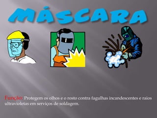 MÁSCARAFunção: Protegem os olhos e o rosto contra fagulhas incandescentes e raios ultravioletas em serviços de soldagem.   