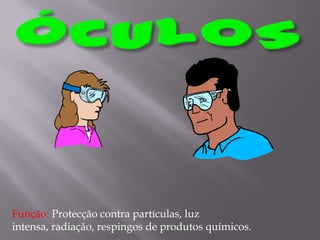 ÓCULOSFunção: Protecção contra partículas, luz intensa, radiação, respingos de produtos químicos.