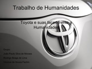 Trabalho de Humanidades
Toyota e suas faces frente a
Humanidades

Grupo:
João Paulo Silva de Moraes
Rodrigo Braga de Lima
Vinícius de Souza Fachin

 