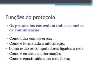 Funções do protocolo
• Os protocolos controlam todos os meios
de comunicação:
- Como lidar com os erros;
- Como é formatada a informação;
- Como estão os computadores ligados a rede;
- Como é enviada a informação;
- Como e constituída uma rede física;
 