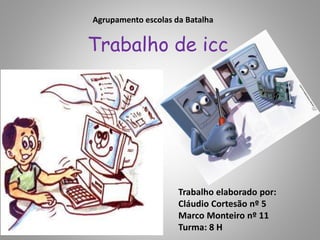 Trabalho de icc
Trabalho elaborado por:
Cláudio Cortesão nº 5
Marco Monteiro nº 11
Turma: 8 H
Agrupamento escolas da Batalha
 