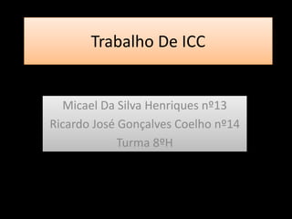 Trabalho De ICC
Micael Da Silva Henriques nº13
Ricardo José Gonçalves Coelho nº14
Turma 8ºH
 