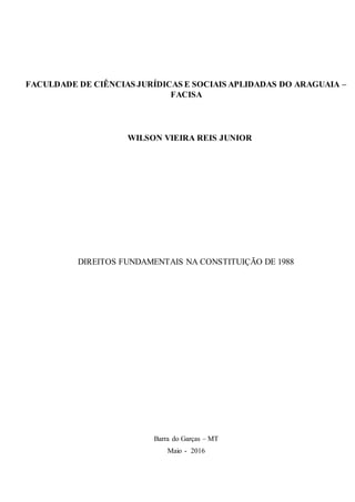 FACULDADE DE CIÊNCIAS JURÍDICAS E SOCIAIS APLIDADAS DO ARAGUAIA –
FACISA
WILSON VIEIRA REIS JUNIOR
DIREITOS FUNDAMENTAIS NA CONSTITUIÇÃO DE 1988
Barra do Garças – MT
Maio - 2016
 