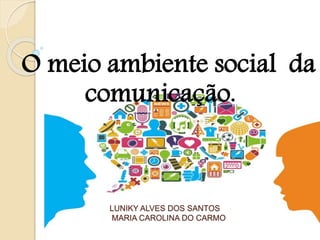 LUNIKY ALVES DOS SANTOS
MARIA CAROLINA DO CARMO
O meio ambiente social da
comunicação.
 