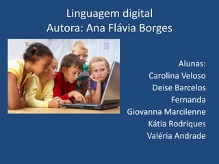 Linguagem digital 
Autora: Ana Flávia Borges 
Alunas: 
Carolina Veloso 
Deise Barcelos 
Fernanda 
Giovanna Marcilenne 
Kátia Rodriques 
Valéria Andrade 
 