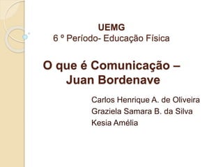 UEMG
6 º Período- Educação Física
O que é Comunicação –
Juan Bordenave
Carlos Henrique A. de Oliveira
Graziela Samara B. da Silva
Kesia Amélia
 