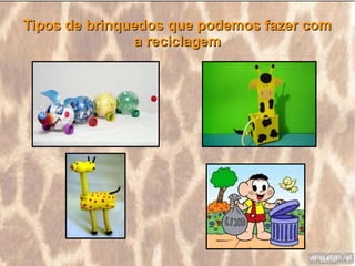 Tipos de brinquedos que podemos fazer com
               a reciclagem
 
