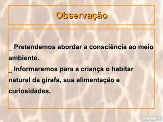 Observação


_ Pretendemos abordar a consciência ao meio
ambiente.
_ Informaremos para a criança o habitar
natural da girafa, sua alimentação e
curiosidades.
 