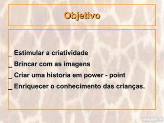 Objetivo



_ Estimular a criatividade
_ Brincar com as imagens
_ Criar uma historia em power - point
_ Enriquecer o conhecimento das crianças.
 