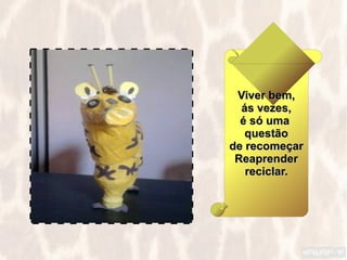 Viver bem,
  ás vezes,
  é só uma
   questão
de recomeçar
 Reaprender
   reciclar.
 