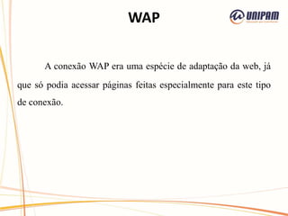 WAP
A conexão WAP era uma espécie de adaptação da web, já
que só podia acessar páginas feitas especialmente para este tipo
de conexão.
 