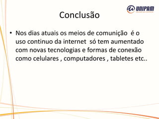 Conclusão
• Nos dias atuais os meios de comunição é o
uso continuo da internet só tem aumentado
com novas tecnologias e formas de conexão
como celulares , computadores , tabletes etc..
 