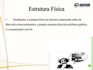 Estrutura Física
• Atualmente, a estrutura física da Internet compreende cabos de
fibra-ótica intercontinentais, a própria estrutura física da telefônica pública
e a comunicação sem fio
 