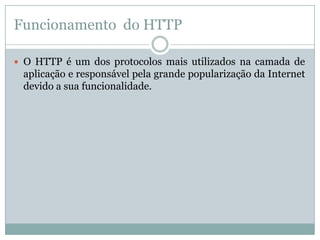 Funcionamento do HTTP

 O HTTP é um dos protocolos mais utilizados na camada de
 aplicação e responsável pela grande popularização da Internet
 devido a sua funcionalidade.
 