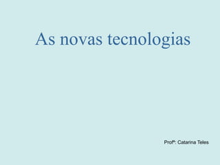 As novas tecnologias
Profª: Catarina Teles
 