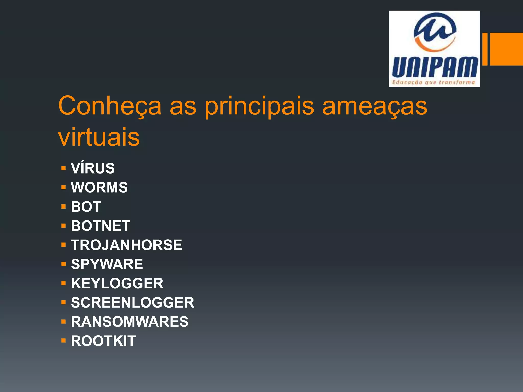 Conheça as principais ameaças
virtuais
 VÍRUS
 WORMS
 BOT
 BOTNET
 TROJANHORSE
 SPYWARE
 KEYLOGGER
 SCREENLOGGER
 RANSOMWARES
 ROOTKIT
 
