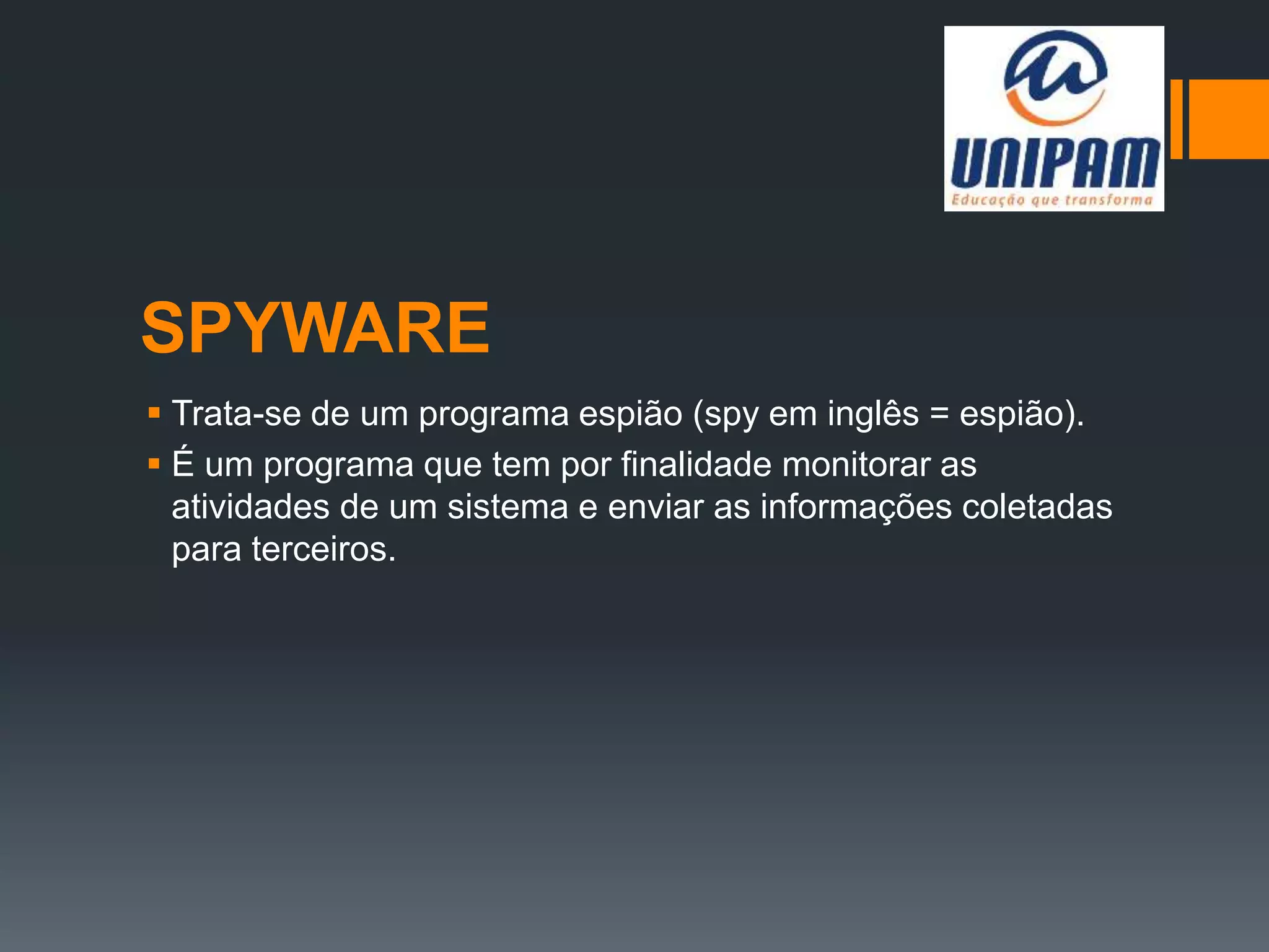 SPYWARE
 Trata-se de um programa espião (spy em inglês = espião).
 É um programa que tem por finalidade monitorar as
atividades de um sistema e enviar as informações coletadas
para terceiros.
 