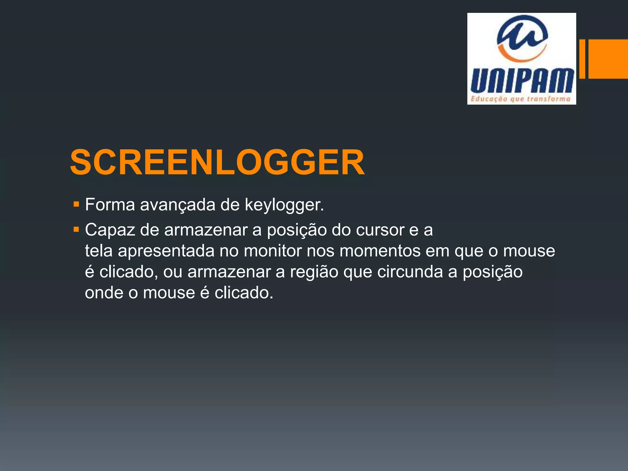 SCREENLOGGER
 Forma avançada de keylogger.
 Capaz de armazenar a posição do cursor e a
tela apresentada no monitor nos momentos em que o mouse
é clicado, ou armazenar a região que circunda a posição
onde o mouse é clicado.
 
