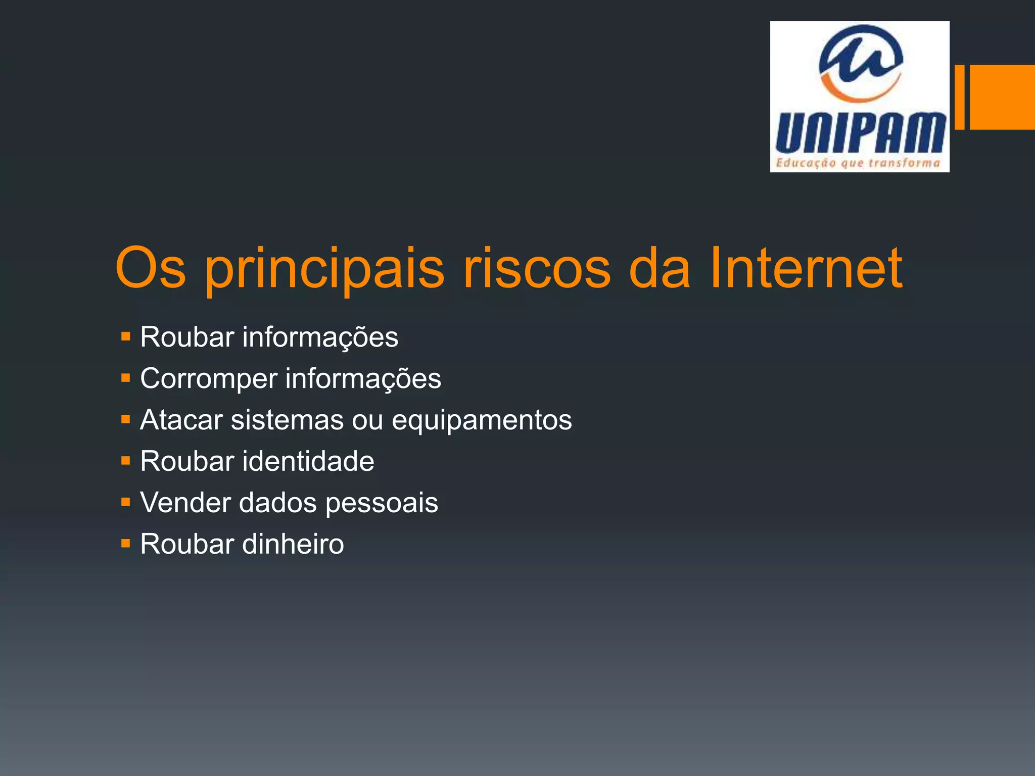Os principais riscos da Internet
 Roubar informações
 Corromper informações
 Atacar sistemas ou equipamentos
 Roubar identidade
 Vender dados pessoais
 Roubar dinheiro
 