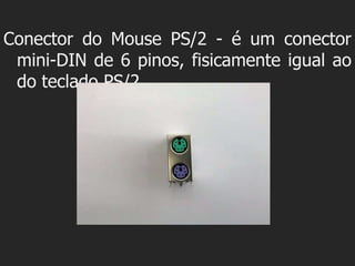 Conector do Mouse PS/2 - é um conector
 mini-DIN de 6 pinos, fisicamente igual ao
 do teclado PS/2.
 