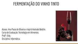 Alunas: Ana Paula de Oliveira e Ingrid Andrade Bonfim.
Curso de Graduação: Tecnologia em Alimentos.
Profº: Eidy.
Disciplina: Informática.
FERMENTAÇÃO DO VINHO TINTO
 